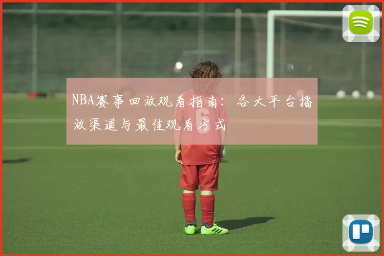NBA赛事回放观看指南：各大平台播放渠道与最佳观看方式
