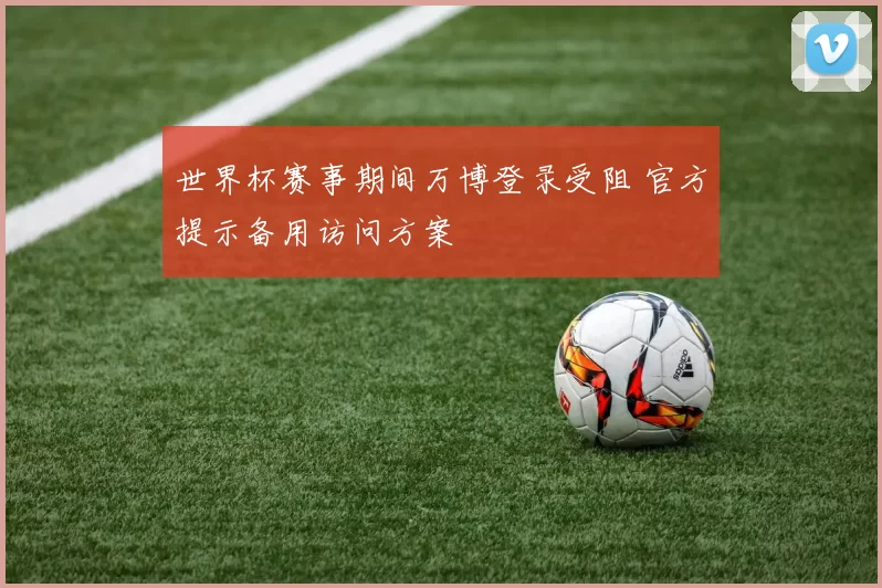 世界杯赛事期间万博登录受阻 官方提示备用访问方案