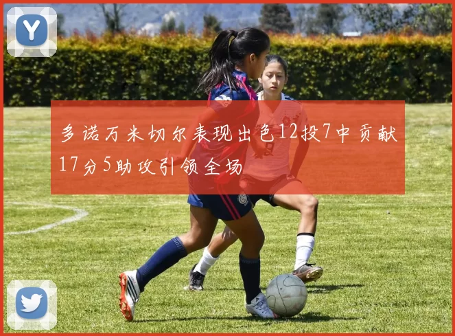 多诺万米切尔表现出色12投7中贡献17分5助攻引领全场