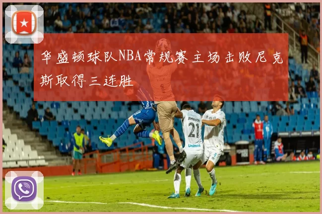 华盛顿球队NBA常规赛主场击败尼克斯取得三连胜