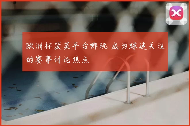 欧洲杯菠菜平台哪玩 成为球迷关注的赛事讨论焦点
