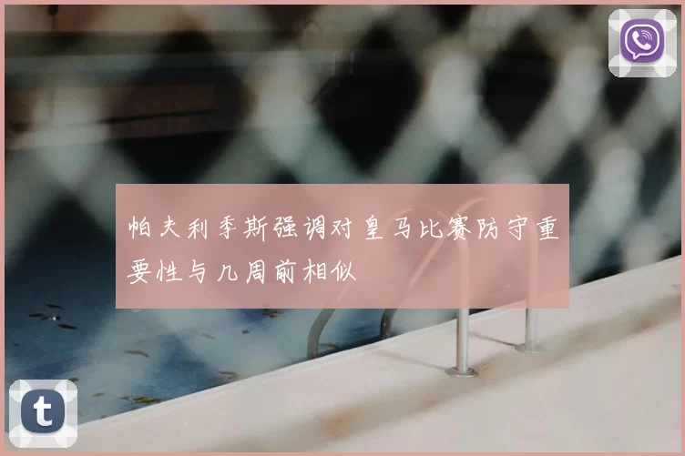 帕夫利季斯强调对皇马比赛防守重要性与几周前相似