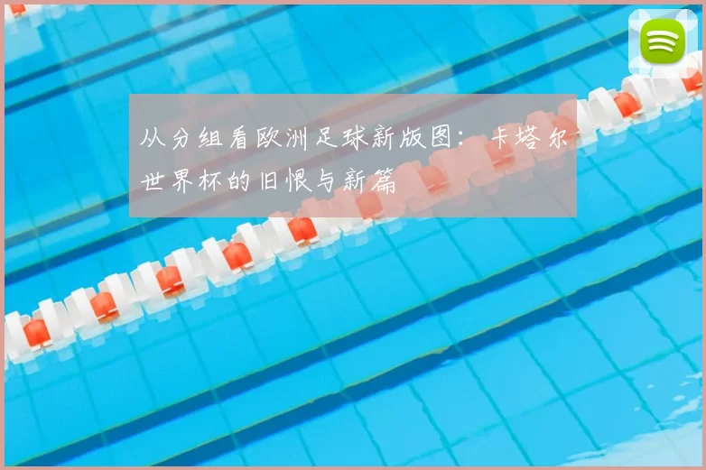 从分组看欧洲足球新版图:卡塔尔世界杯的旧恨与新篇