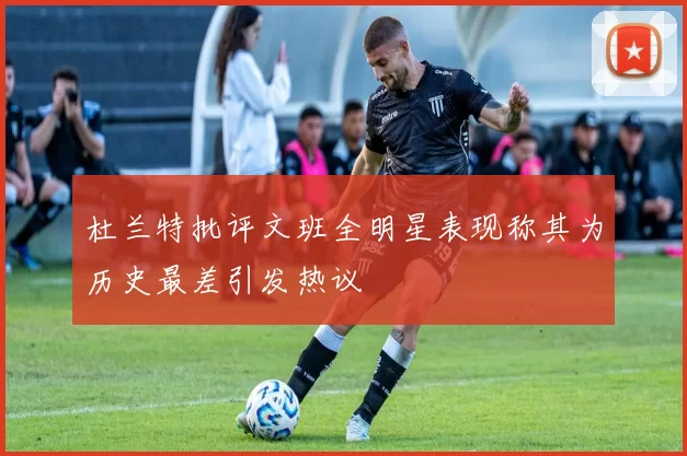 杜兰特批评文班全明星表现称其为历史最差引发热议