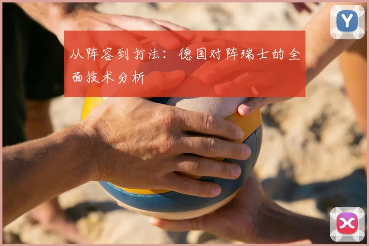从阵容到打法:德国对阵瑞士的全面技术分析