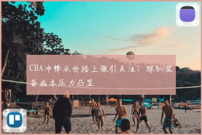 CBA冲锋衣价格上涨引关注,球队装备成本压力凸显