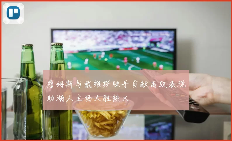 詹姆斯与戴维斯联手贡献高效表现助湖人主场大胜热火