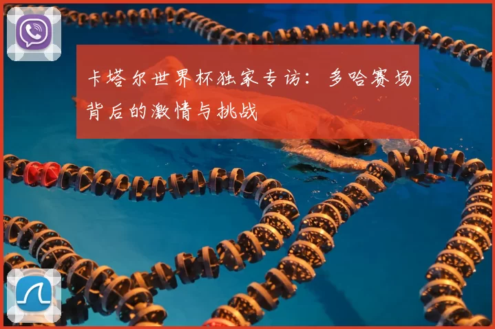 卡塔尔世界杯独家专访:多哈赛场背后的激情与挑战