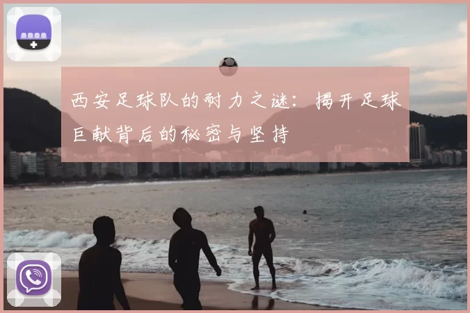 西安足球队的耐力之谜:揭开足球巨献背后的秘密与坚持