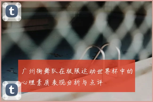广州街舞队在极限运动世界杯中的心理素质表现分析与点评