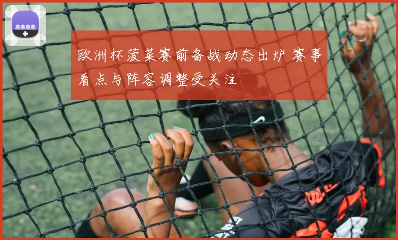 欧洲杯菠菜赛前备战动态出炉 赛事看点与阵容调整受关注