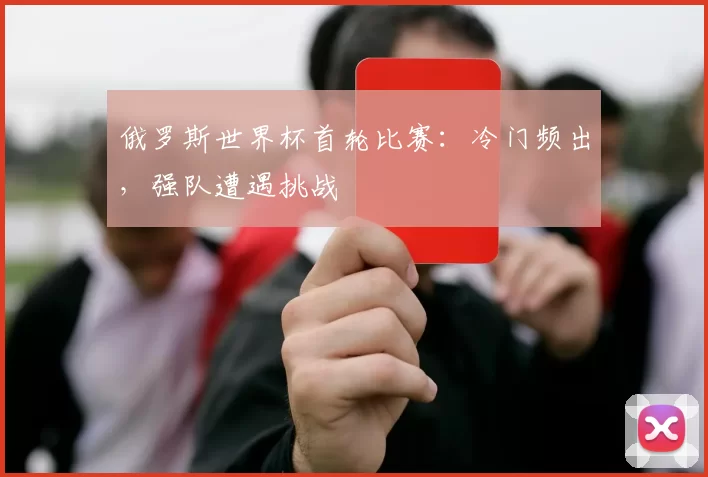 俄罗斯世界杯首轮比赛：冷门频出，强队遭遇挑战