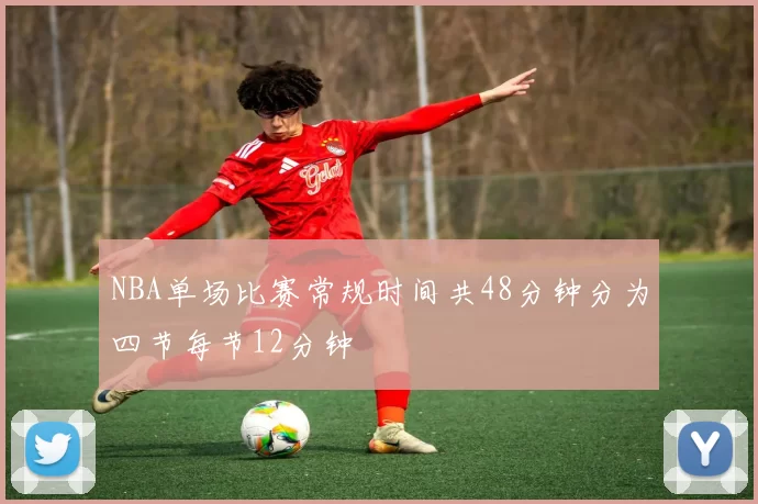NBA单场比赛常规时间共48分钟分为四节每节12分钟