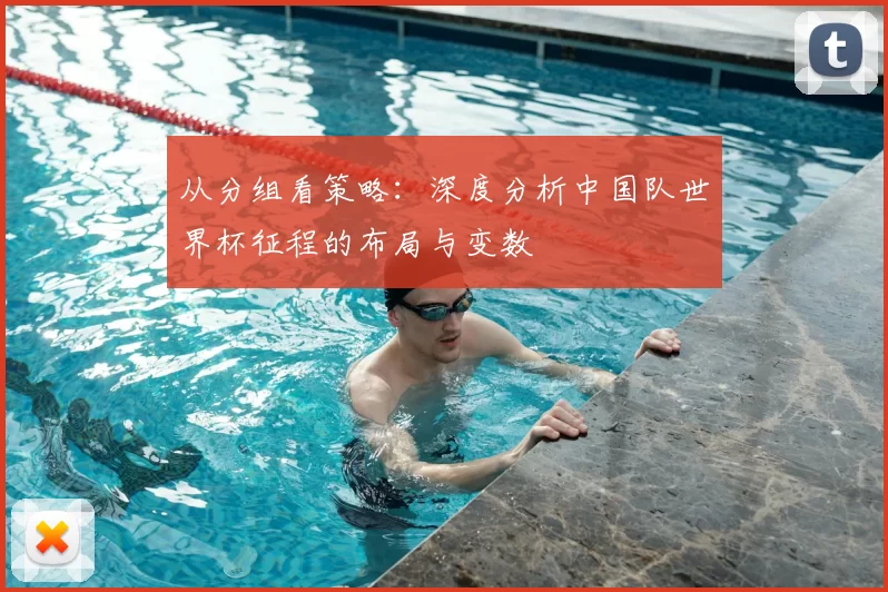 从分组看策略:深度分析中国队世界杯征程的布局与变数