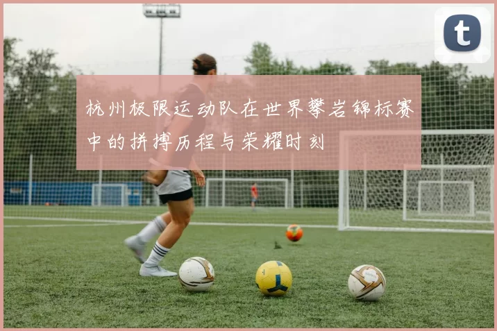 杭州极限运动队在世界攀岩锦标赛中的拼搏历程与荣耀时刻