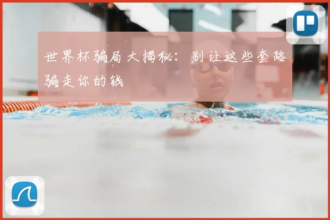 世界杯骗局大揭秘：别让这些套路骗走你的钱