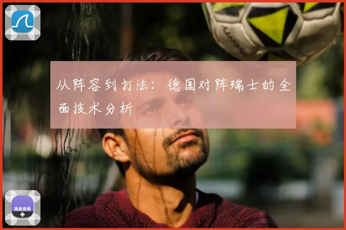 从阵容到打法:德国对阵瑞士的全面技术分析