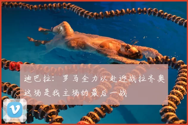 迪巴拉:罗马全力以赴迎战拉齐奥这场是我主场的最后一战
