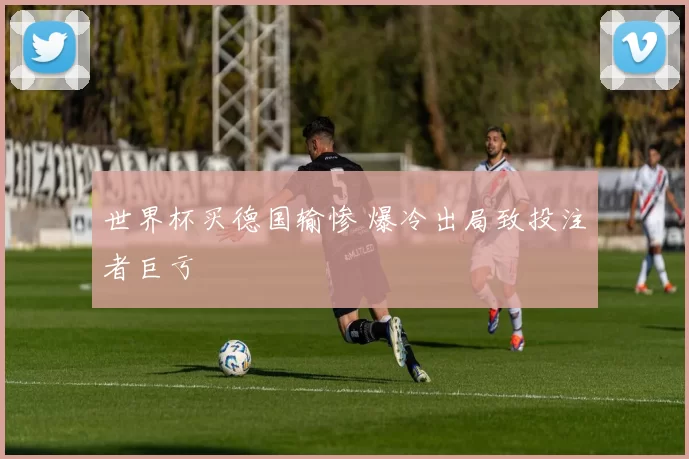 世界杯买德国输惨 爆冷出局致投注者巨亏