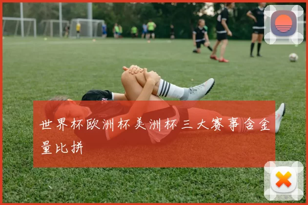 世界杯欧洲杯美洲杯三大赛事含金量比拼