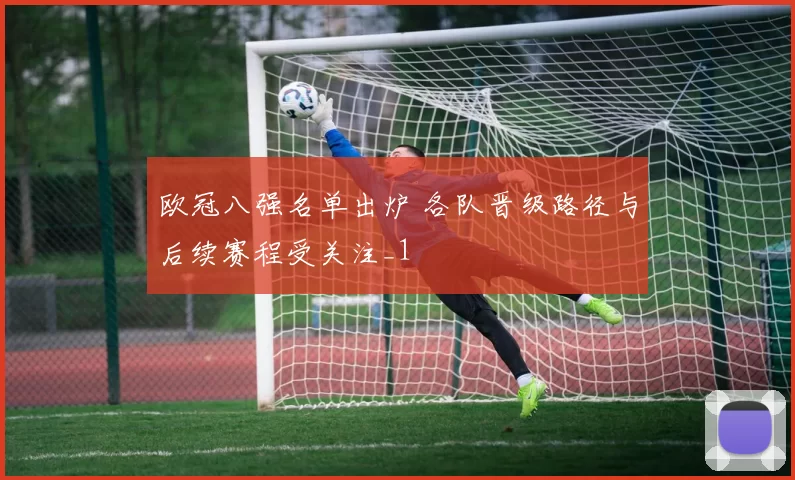 欧冠八强名单出炉 各队晋级路径与后续赛程受关注_1