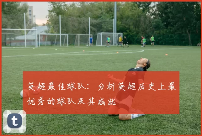 英超最佳球队：分析英超历史上最优秀的球队及其成就