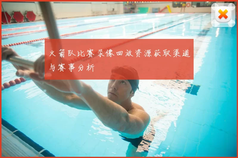 火箭队比赛录像回放资源获取渠道与赛事分析