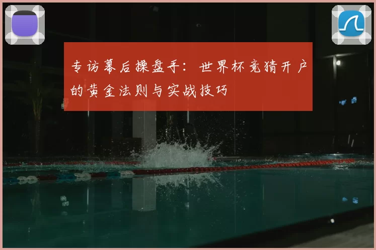 专访幕后操盘手:世界杯竞猜开户的黄金法则与实战技巧