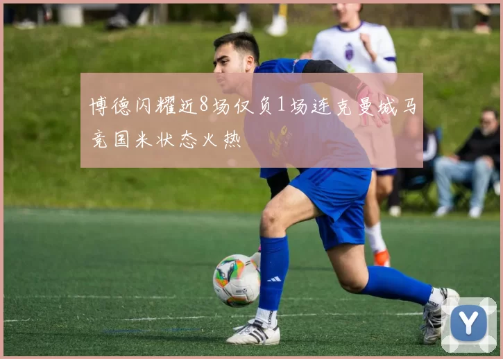 博德闪耀近8场仅负1场连克曼城马竞国米状态火热
