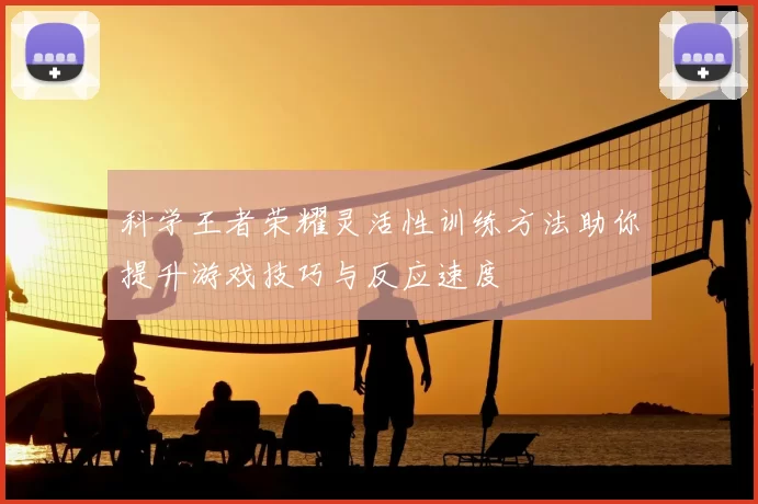 科学王者荣耀灵活性训练方法助你提升游戏技巧与反应速度