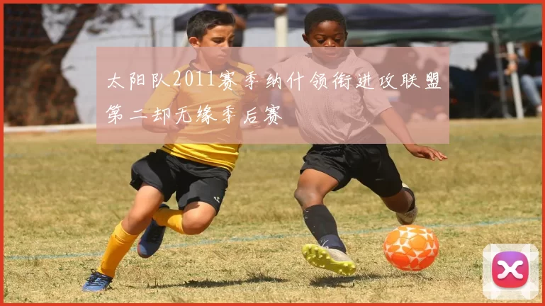太阳队2011赛季纳什领衔进攻联盟第二却无缘季后赛