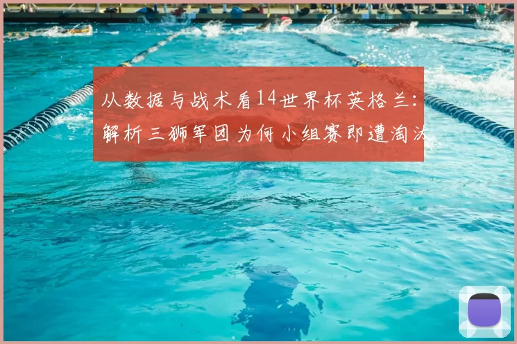 从数据与战术看14世界杯英格兰:解析三狮军团为何小组赛即遭淘汰