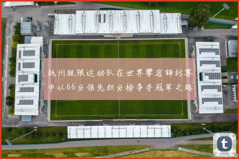 杭州极限运动队在世界攀岩锦标赛中以66分领先积分榜争夺冠军之路开启