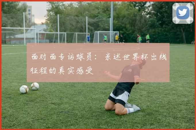 面对面专访球员：亲述世界杯出线征程的真实感受