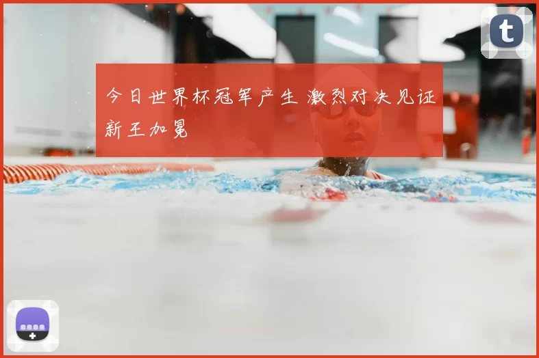 今日世界杯冠军产生 激烈对决见证新王加冕