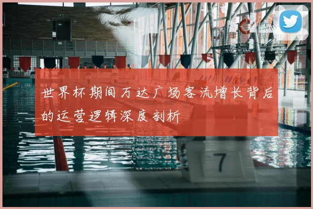 世界杯期间万达广场客流增长背后的运营逻辑深度剖析