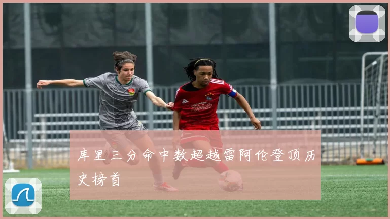 库里三分命中数超越雷阿伦登顶历史榜首