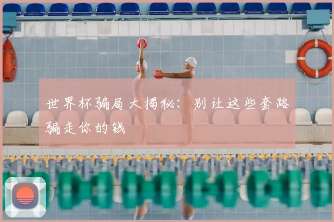 世界杯骗局大揭秘：别让这些套路骗走你的钱