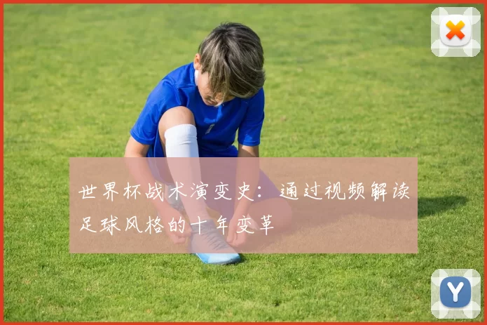 世界杯战术演变史:通过视频解读足球风格的十年变革
