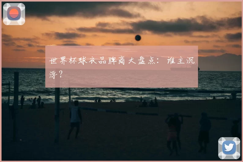 世界杯球衣品牌商大盘点:谁主沉浮?