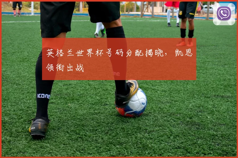 英格兰世界杯号码分配揭晓，凯恩领衔出战