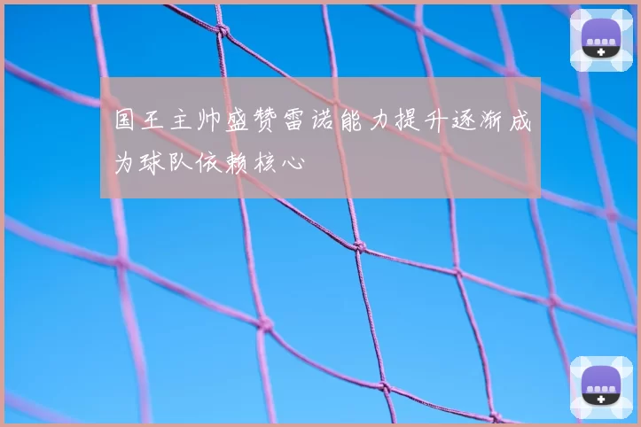 国王主帅盛赞雷诺能力提升逐渐成为球队依赖核心