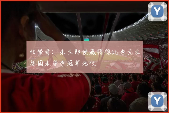 帕努奇：米兰即便赢得德比也无法与国米争夺冠军地位