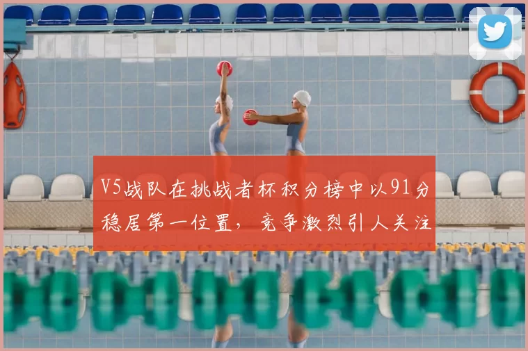 V5战队在挑战者杯积分榜中以91分稳居第一位置，竞争激烈引人关注