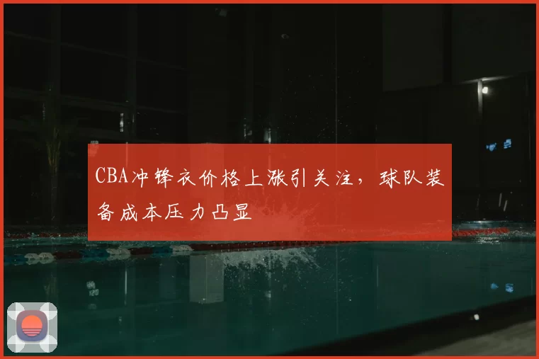 CBA冲锋衣价格上涨引关注，球队装备成本压力凸显