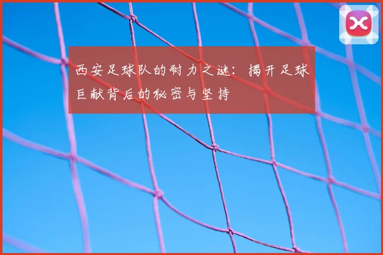 西安足球队的耐力之谜:揭开足球巨献背后的秘密与坚持