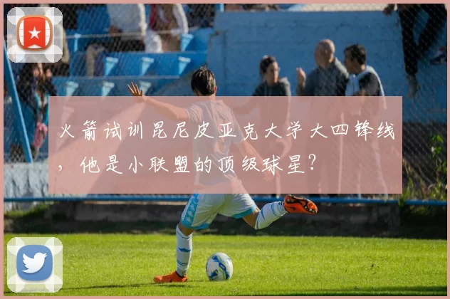 火箭试训昆尼皮亚克大学大四锋线，他是小联盟的顶级球星？