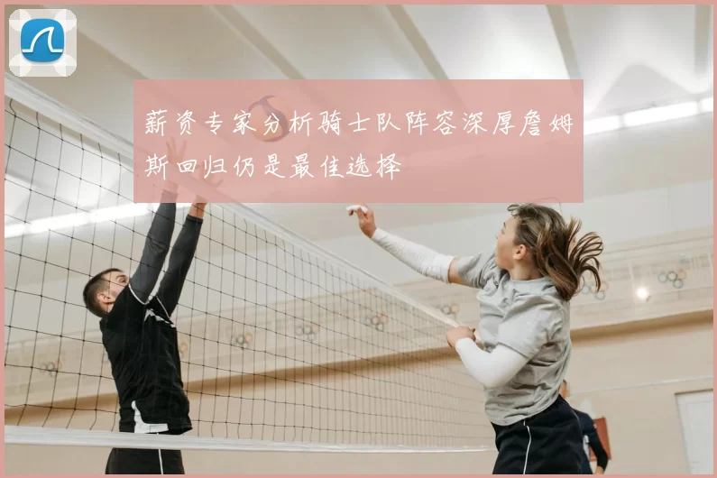薪资专家分析骑士队阵容深厚詹姆斯回归仍是最佳选择