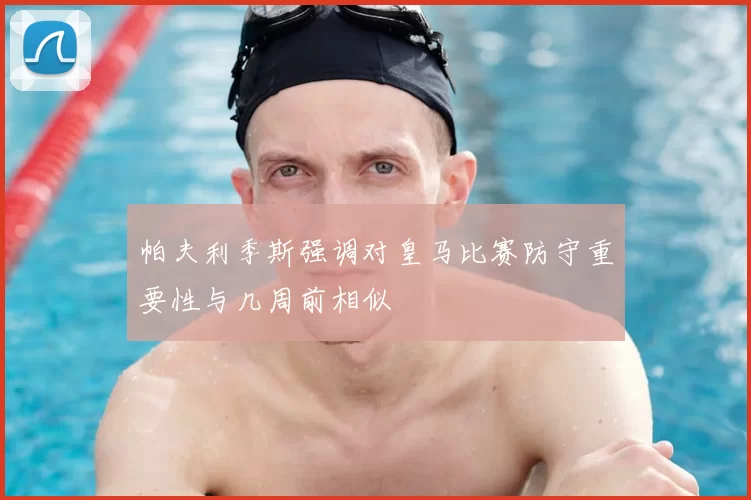 帕夫利季斯强调对皇马比赛防守重要性与几周前相似