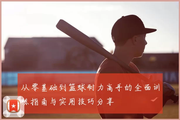 从零基础到篮球耐力高手的全面训练指南与实用技巧分享
